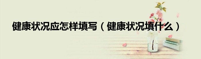 健康状况应怎样填写(健康状况填什么)