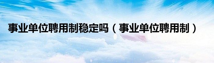 事业单位聘用制稳定吗(事业单位聘用制)
