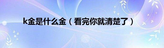 k金是什么金(看完你就清楚了)