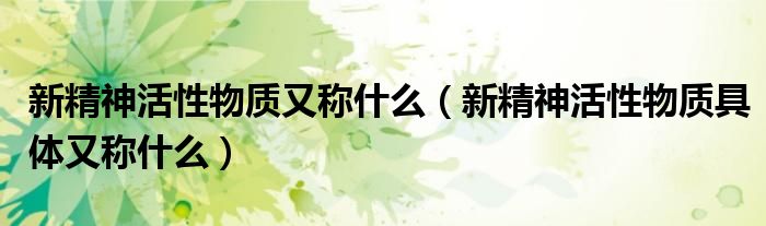 新精神活性物质又称什么(新精神活性物质具体又称什么)
