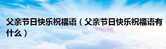 父亲节日快乐祝福语(父亲节日快乐祝福语有什么)