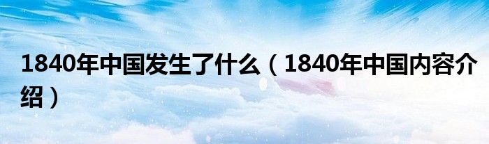 1840年中国发生了什么(1840年中国内容介绍)