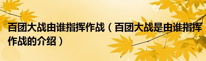 百团大战由谁指挥作战(百团大战是由谁指挥作战的介绍)