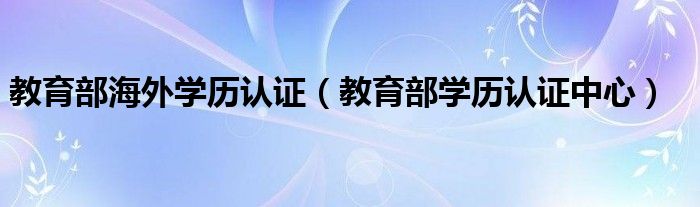 教育部海外学历认证(教育部学历认证中心)