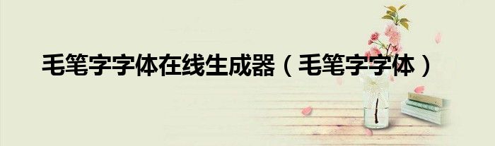 毛笔字字体在线生成器(毛笔字字体)