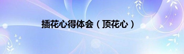 插花心得体会（顶花心）