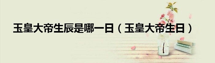 玉皇大帝生辰是哪一日(玉皇大帝生日)