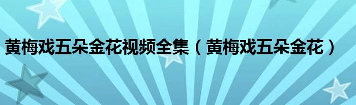黄梅戏五朵金花视频全集(黄梅戏五朵金花)