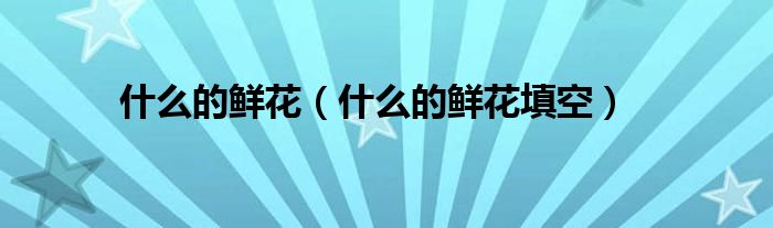 什么的鲜花(什么的鲜花填空)