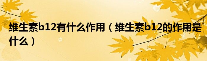 维生素b12有什么作用(维生素b12的作用是什么)