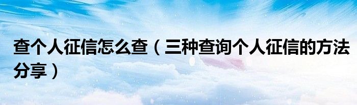查个人征信怎么查(三种查询个人征信的方法分享)