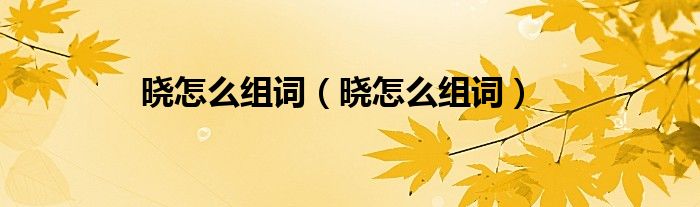 晓怎么组词(晓怎么组词)