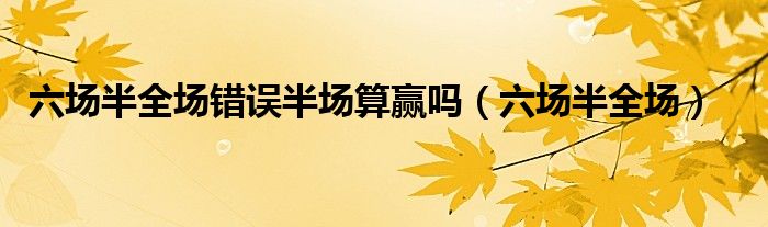 六场半全场错误半场算赢吗（六场半全场）