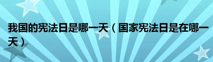 我国的宪法日是哪一天(国家宪法日是在哪一天)
