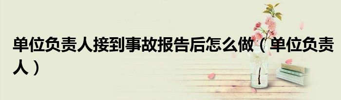 单位负责人接到事故报告后怎么做(单位负责人)