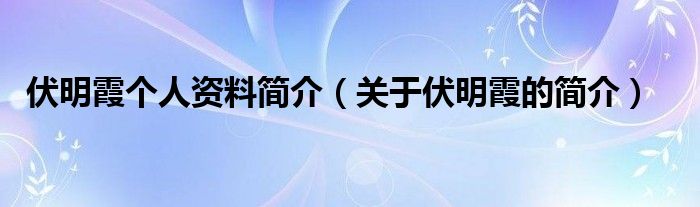 伏明霞个人资料简介（关于伏明霞的简介）