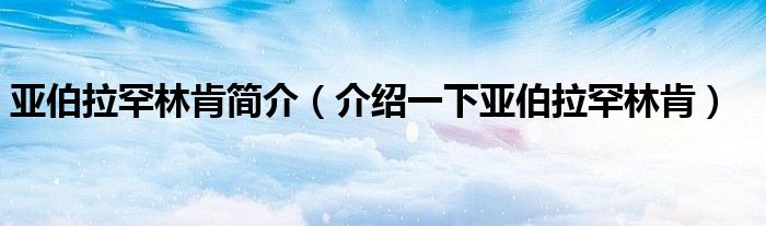 亚伯拉罕林肯简介(介绍一下亚伯拉罕林肯)