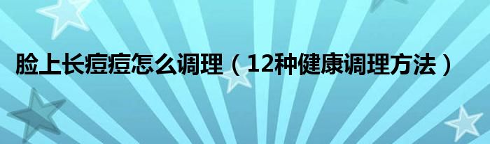 脸上长痘痘怎么调理(12种健康调理方法)