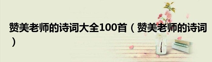赞美老师的诗词大全100首(赞美老师的诗词)