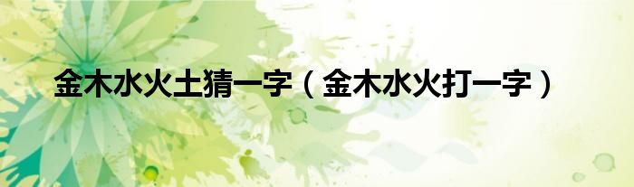 金木水火土猜一字(金木水火打一字)