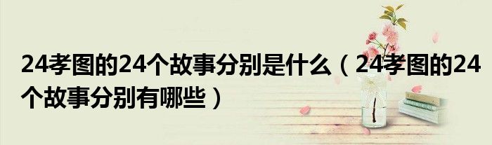 24孝图的24个故事分别是什么(24孝图的24个故事分别有哪些)