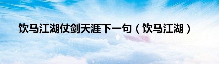 饮马江湖仗剑天涯下一句(饮马江湖)