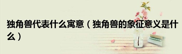 独角兽代表什么寓意(独角兽的象征意义是什么)