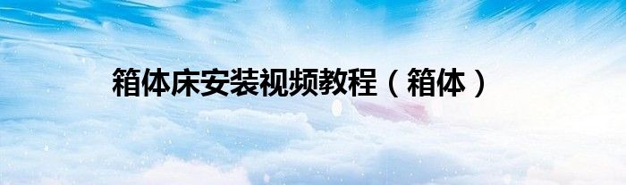 箱体床安装视频教程(箱体)