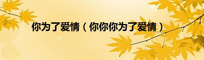 你为了爱情(你你你为了爱情)