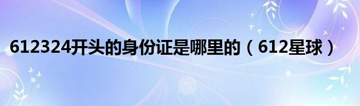 612324开头的身份证是哪里的(612星球)