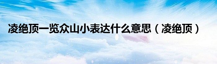 凌绝顶一览众山小表达什么意思(凌绝顶)