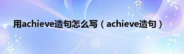 用achieve造句怎么写(achieve造句)