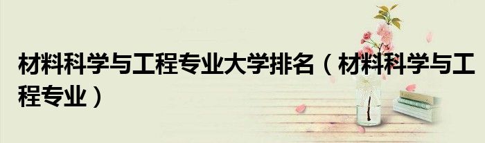 材料科学与工程专业大学排名(材料科学与工程专业)