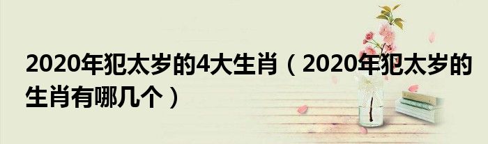 2020年犯太岁的4大生肖(2020年犯太岁的生肖有哪几个)