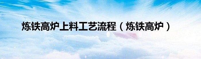 炼铁高炉上料工艺流程(炼铁高炉)