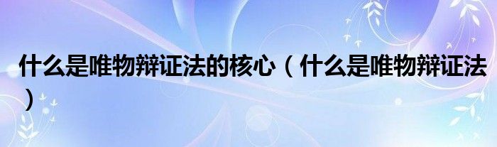 什么是唯物辩证法的核心(什么是唯物辩证法)