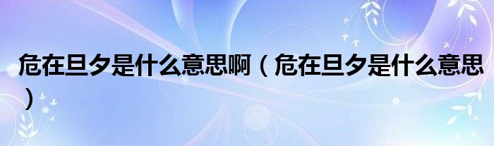 危在旦夕是什么意思啊(危在旦夕是什么意思)