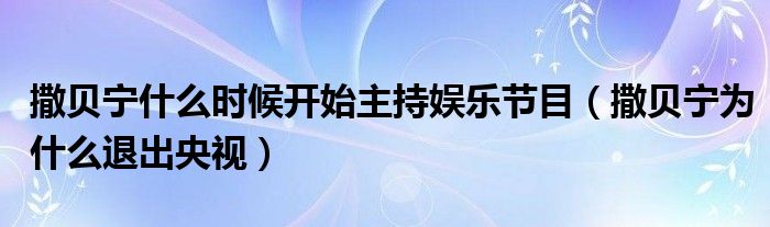撒贝宁什么时候开始主持娱乐节目(撒贝宁为什么退出央视)