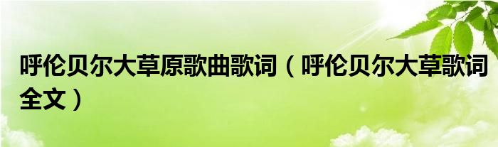 呼伦贝尔大草原歌曲歌词(呼伦贝尔大草歌词全文)