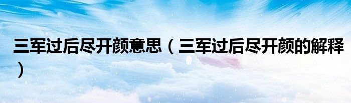 三军过后尽开颜意思(三军过后尽开颜的解释)