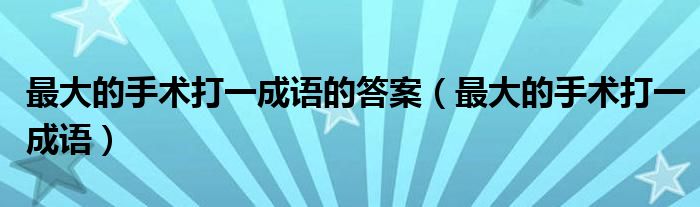 最大的手术打一成语的答案(最大的手术打一成语)