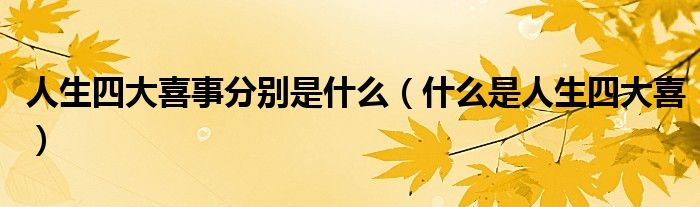 人生四大喜事分别是什么(什么是人生四大喜)