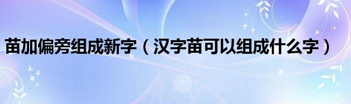 苗加偏旁组成新字(汉字苗可以组成什么字)