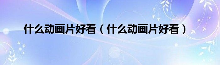 什么动画片好看(什么动画片好看)