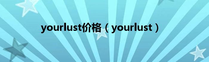 yourlust价格(yourlust)