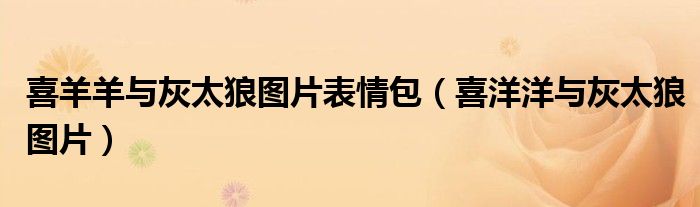 喜羊羊与灰太狼图片表情包(喜洋洋与灰太狼图片)