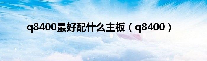 q8400最好配什么主板(q8400)