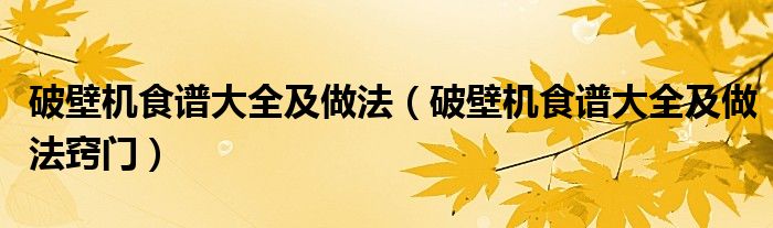 破壁机食谱大全及做法(破壁机食谱大全及做法窍门)