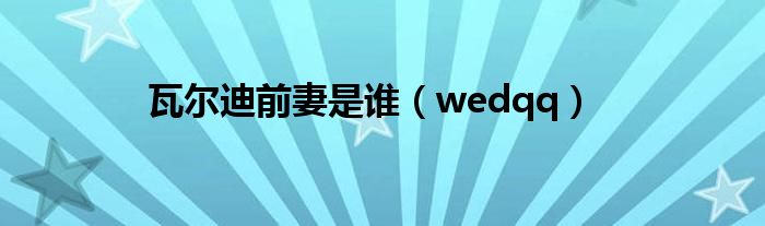 瓦尔迪前妻是谁(wedqq)
