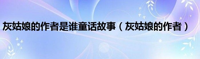 灰姑娘的作者是谁童话故事(灰姑娘的作者)
